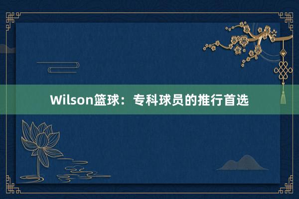 Wilson篮球：专科球员的推行首选