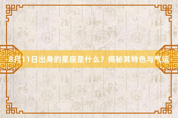 8月11日出身的星座是什么？揭秘其特色与气运