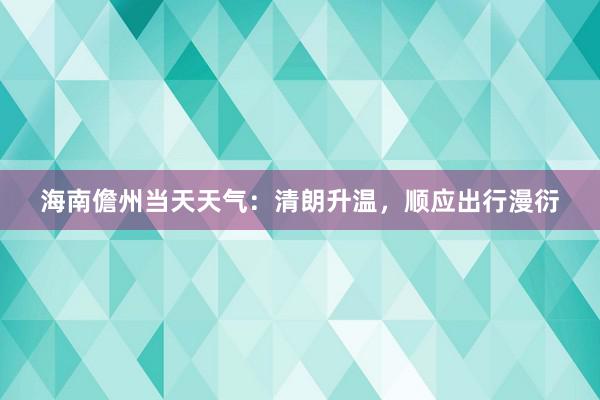 海南儋州当天天气：清朗升温，顺应出行漫衍