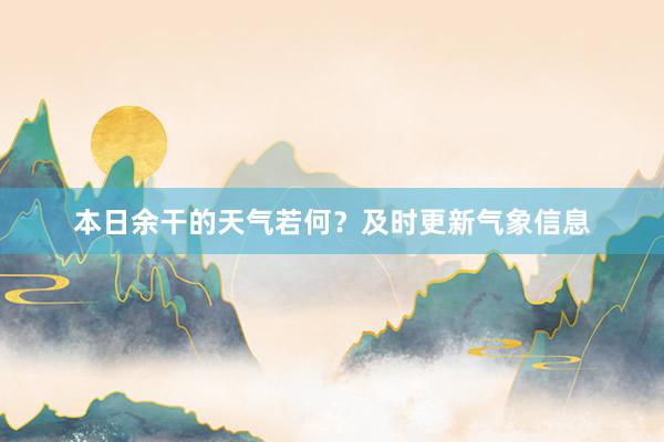 本日余干的天气若何？及时更新气象信息